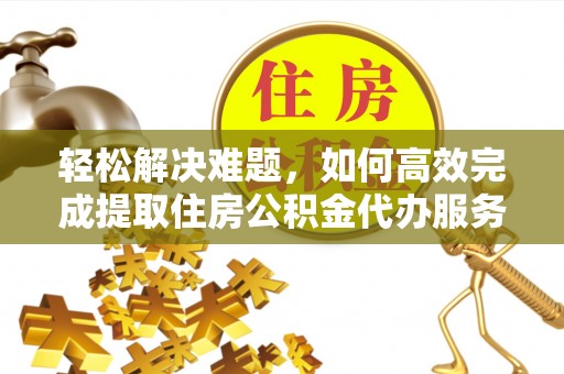 历下轻松解决难题，如何高效完成提取住房公积金代办服务