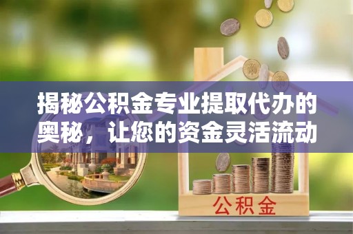 历下揭秘公积金专业提取代办的奥秘，让您的资金灵活流动