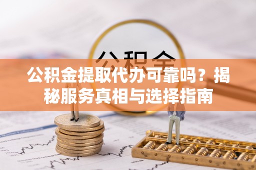 历下公积金提取代办可靠吗？揭秘服务真相与选择指南