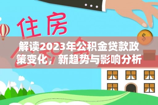 历下解读2023年公积金贷款政策变化，新趋势与影响分析