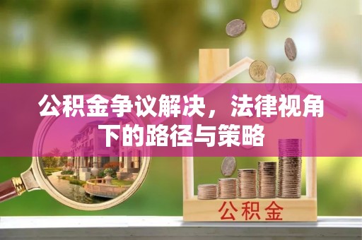 历下公积金争议解决，法律视角下的路径与策略