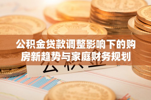 历下公积金贷款调整影响下的购房新趋势与家庭财务规划