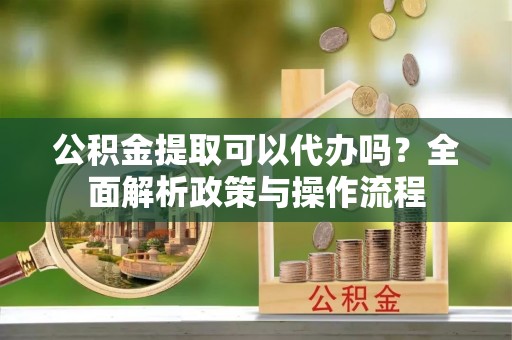 历下公积金提取可以代办吗？全面解析政策与操作流程