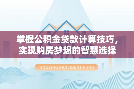 历下掌握公积金贷款计算技巧，实现购房梦想的智慧选择