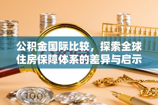 历下公积金国际比较，探索全球住房保障体系的差异与启示