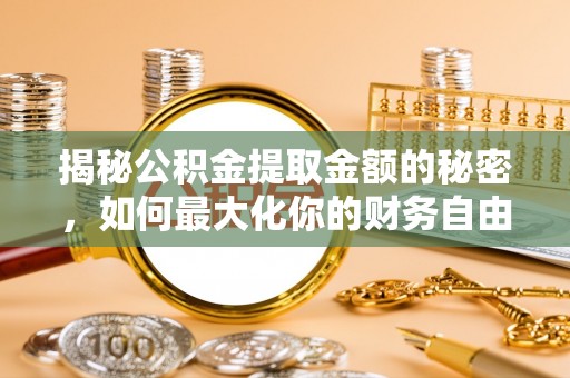 历下揭秘公积金提取金额的秘密，如何最大化你的财务自由
