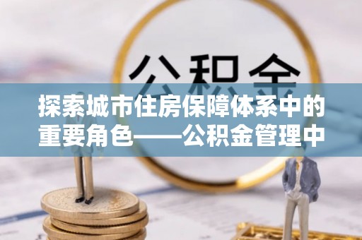 历下探索城市住房保障体系中的重要角色——公积金管理中心
