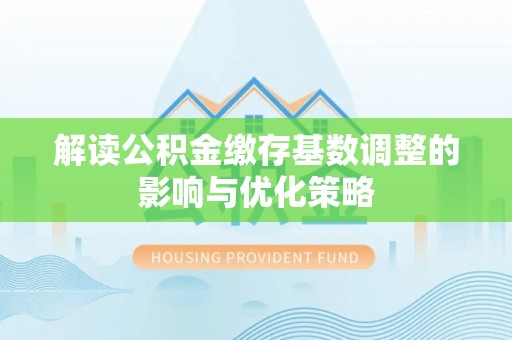 历下解读公积金缴存基数调整的影响与优化策略