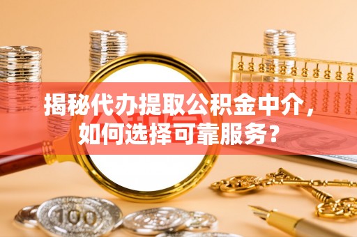 历下揭秘代办提取公积金中介，如何选择可靠服务？