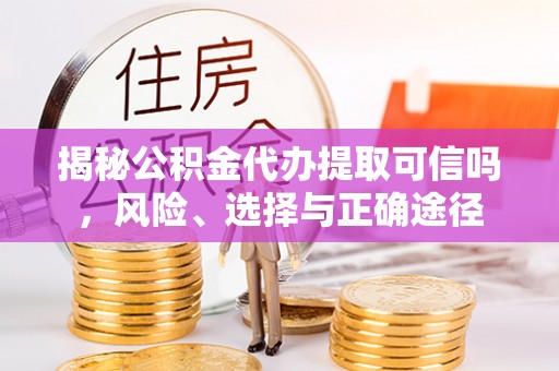 历下揭秘公积金代办提取可信吗，风险、选择与正确途径