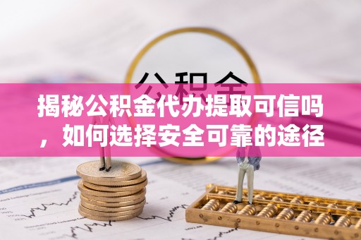 历下揭秘公积金代办提取可信吗，如何选择安全可靠的途径