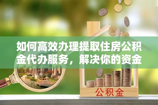 历下如何高效办理提取住房公积金代办服务，解决你的资金需求