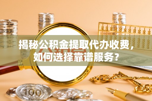 历下揭秘公积金提取代办收费，如何选择靠谱服务？