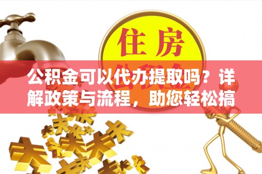 历下公积金可以代办提取吗？详解政策与流程，助您轻松搞定！