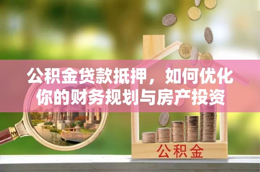历下公积金贷款抵押，如何优化你的财务规划与房产投资