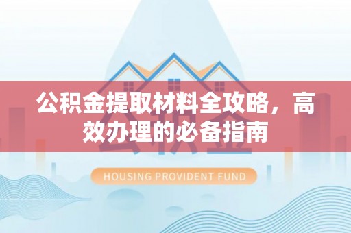 历下公积金提取材料全攻略，高效办理的必备指南