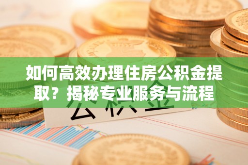 历下如何高效办理住房公积金提取？揭秘专业服务与流程