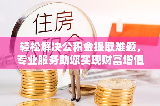 历下轻松解决公积金提取难题，专业服务助您实现财富增值——代办公积金提取