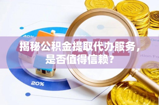 历下揭秘公积金提取代办服务，是否值得信赖？