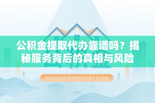 历下公积金提取代办靠谱吗？揭秘服务背后的真相与风险