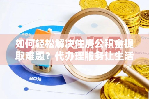 历下如何轻松解决住房公积金提取难题？代办理服务让生活更简单