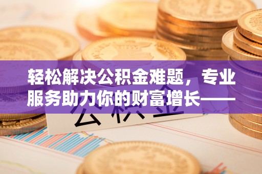 历下轻松解决公积金难题，专业服务助力你的财富增长——代办公积金提取