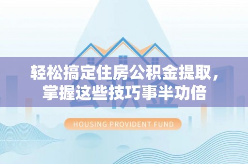 历下轻松搞定住房公积金提取，掌握这些技巧事半功倍