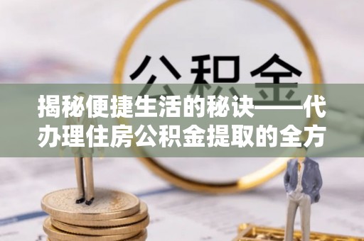 历下揭秘便捷生活的秘诀——代办理住房公积金提取的全方位指南