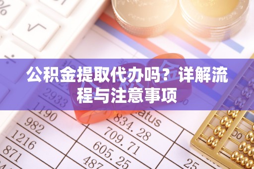 历下公积金提取代办吗？详解流程与注意事项