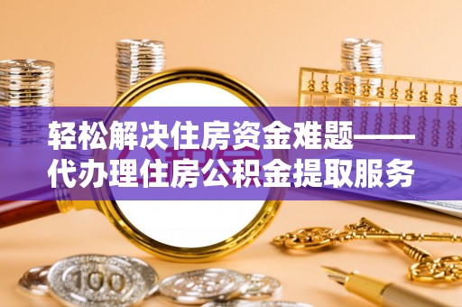 历下轻松解决住房资金难题——代办理住房公积金提取服务详解