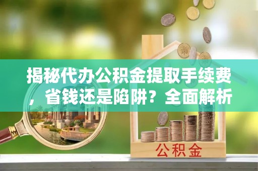 历下揭秘代办公积金提取手续费，省钱还是陷阱？全面解析与避坑指南