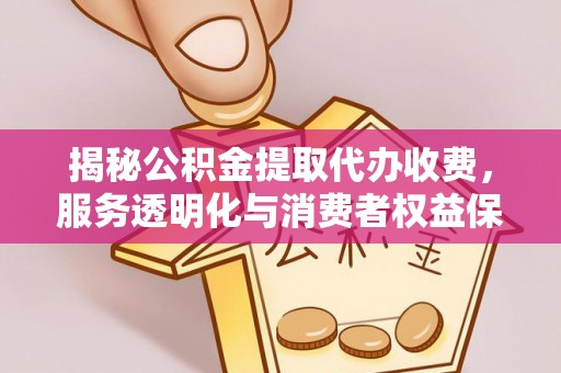 历下揭秘公积金提取代办收费，服务透明化与消费者权益保障