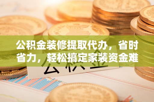 历下公积金装修提取代办，省时省力，轻松搞定家装资金难题