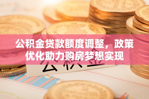 历下公积金贷款额度调整，政策优化助力购房梦想实现