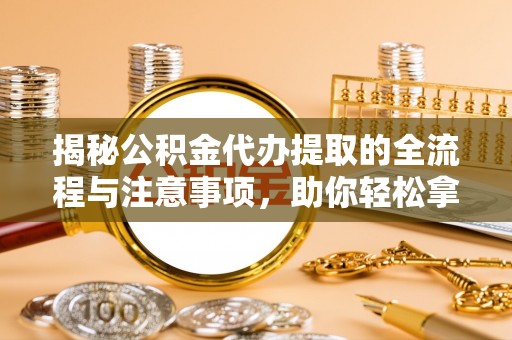 历下揭秘公积金代办提取的全流程与注意事项，助你轻松拿回属于自己的钱