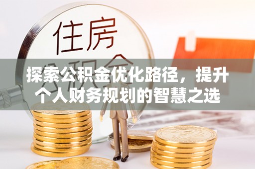 历下探索公积金优化路径，提升个人财务规划的智慧之选