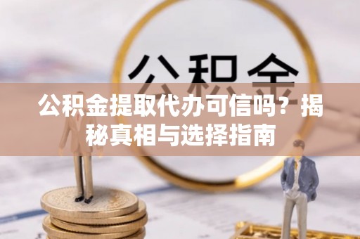 历下公积金提取代办可信吗？揭秘真相与选择指南