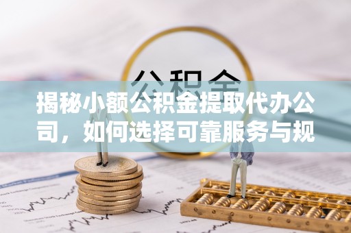 历下揭秘小额公积金提取代办公司，如何选择可靠服务与规避风险