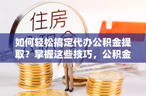 历下如何轻松搞定代办公积金提取？掌握这些技巧，公积金到手不是梦！