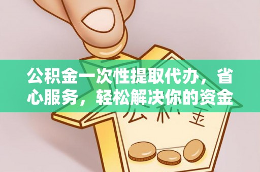 历下公积金一次性提取代办，省心服务，轻松解决你的资金需求