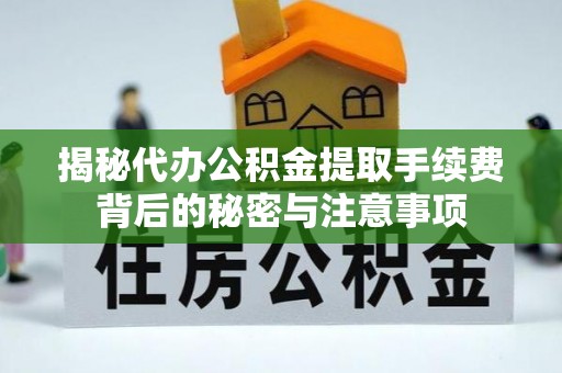 历下揭秘代办公积金提取手续费背后的秘密与注意事项