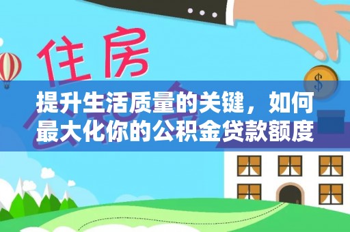 历下提升生活质量的关键，如何最大化你的公积金贷款额度