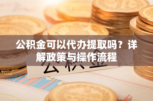 历下公积金可以代办提取吗？详解政策与操作流程