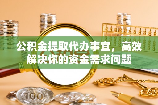 历下公积金提取代办事宜，高效解决你的资金需求问题
