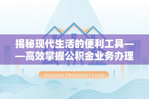 历下揭秘现代生活的便利工具——高效掌握公积金业务办理流程的关键步骤
