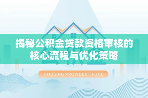 历下揭秘公积金贷款资格审核的核心流程与优化策略