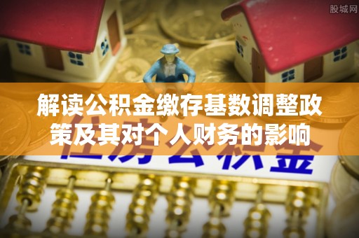 历下解读公积金缴存基数调整政策及其对个人财务的影响