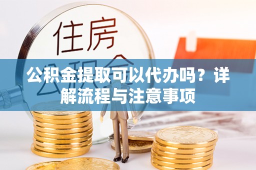 历下公积金提取可以代办吗？详解流程与注意事项