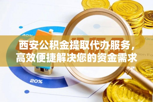 历下西安公积金提取代办服务，高效便捷解决您的资金需求