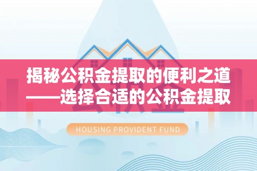 历下揭秘公积金提取的便利之道——选择合适的公积金提取代办公司是关键